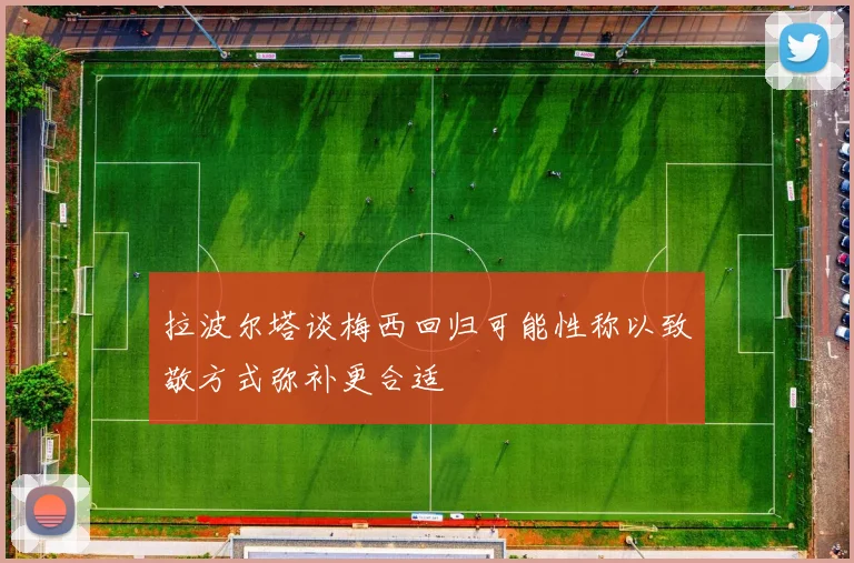 拉波尔塔谈梅西回归可能性称以致敬方式弥补更合适