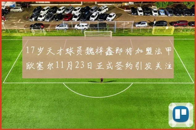 17岁天才球员魏祥鑫即将加盟法甲欧塞尔11月23日正式签约引发关注