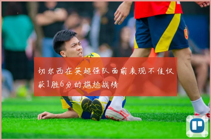 切尔西在英超强队面前表现不佳仅获1胜6分的尴尬战绩