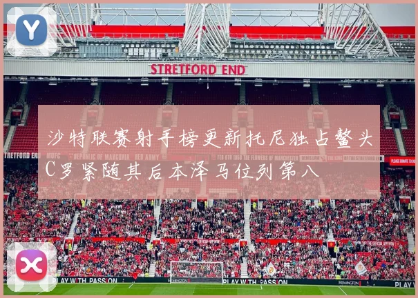 沙特联赛射手榜更新托尼独占鳌头C罗紧随其后本泽马位列第八