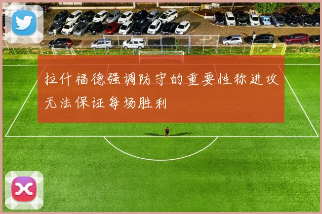 拉什福德强调防守的重要性称进攻无法保证每场胜利