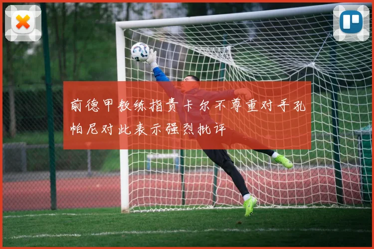 前德甲教练指责卡尔不尊重对手孔帕尼对此表示强烈批评