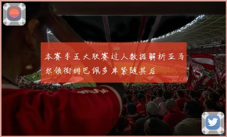 本赛季五大联赛过人数据解析亚马尔领衔姆巴佩多库紧随其后