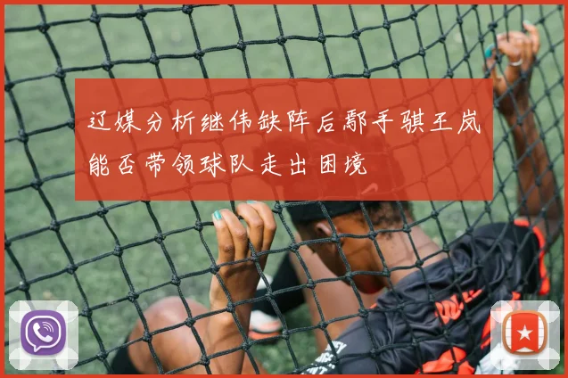 辽媒分析继伟缺阵后鄢手骐王岚嵚能否带领球队走出困境