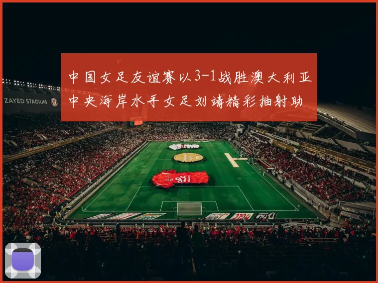 中国女足友谊赛以3-1战胜澳大利亚中央海岸水手女足刘靖精彩抽射助球队取胜