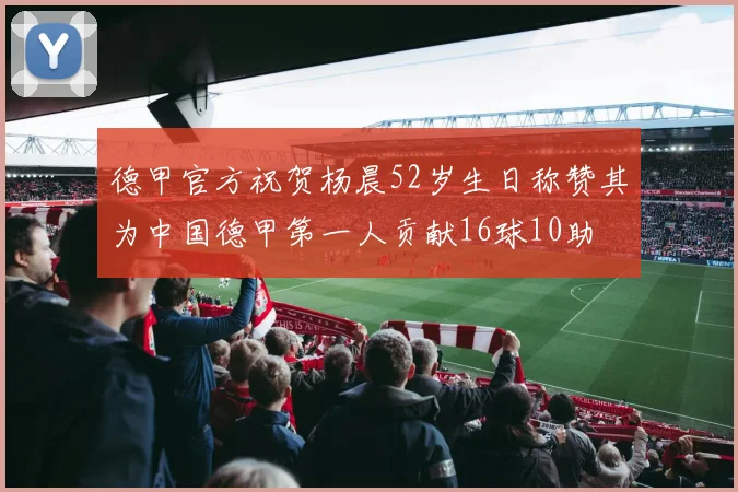 德甲官方祝贺杨晨52岁生日称赞其为中国德甲第一人贡献16球10助