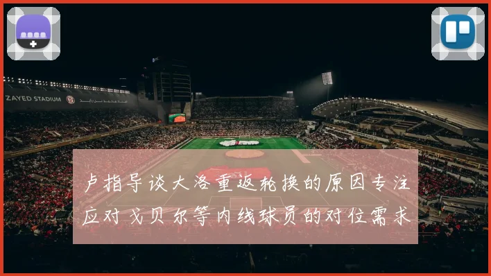 卢指导谈大洛重返轮换的原因专注应对戈贝尔等内线球员的对位需求调整