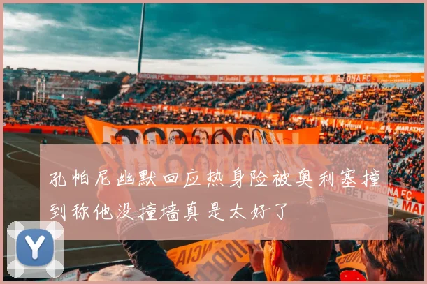 孔帕尼幽默回应热身险被奥利塞撞到称他没撞墙真是太好了