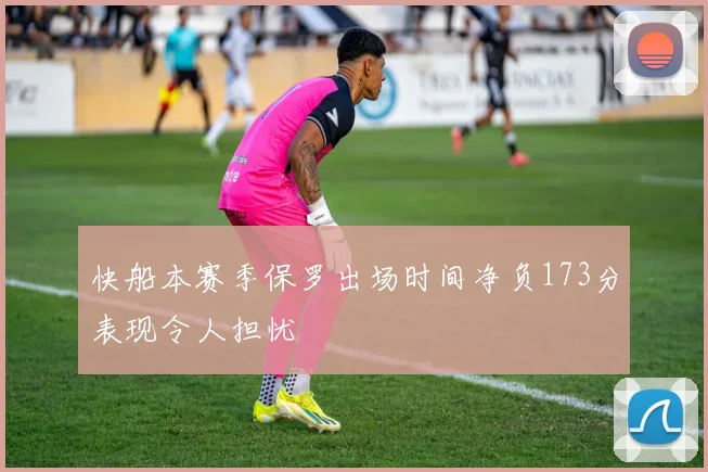 快船本赛季保罗出场时间净负173分表现令人担忧