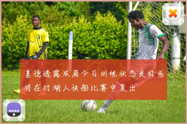 基德透露浓眉今日训练状态良好或将在对湖人快船比赛中复出