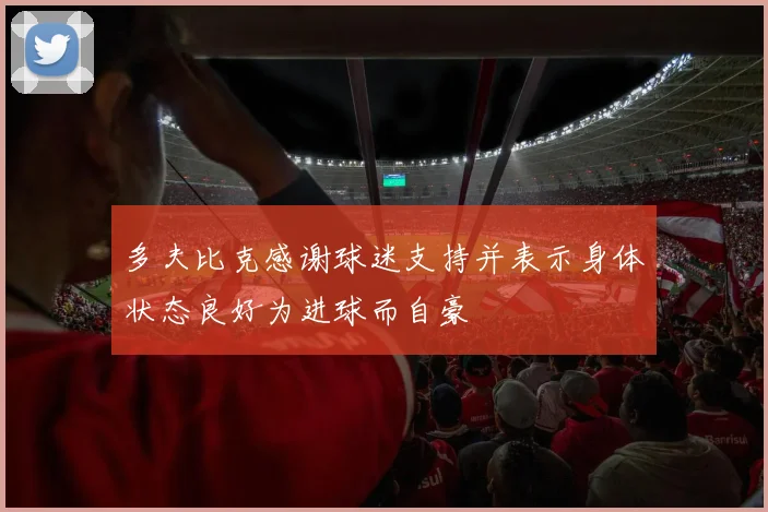多夫比克感谢球迷支持并表示身体状态良好为进球而自豪