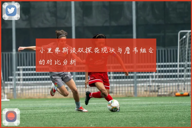 小里弗斯谈双探花现状与詹韦组合的对比分析