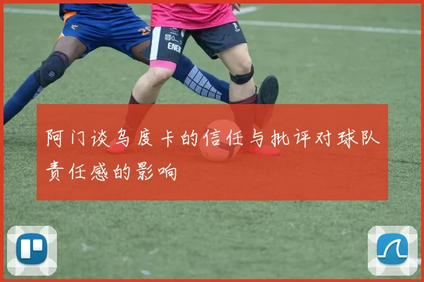 阿门谈乌度卡的信任与批评对球队责任感的影响