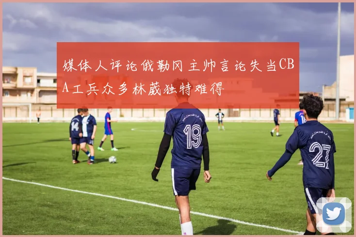 媒体人评论俄勒冈主帅言论失当CBA工兵众多林葳独特难得