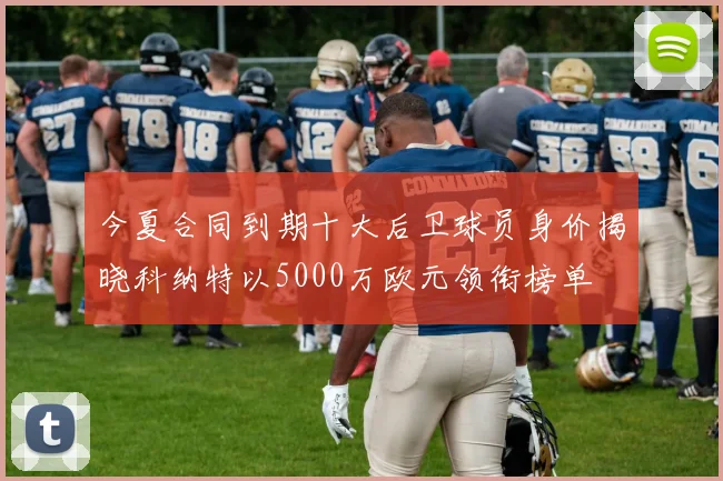 今夏合同到期十大后卫球员身价揭晓科纳特以5000万欧元领衔榜单