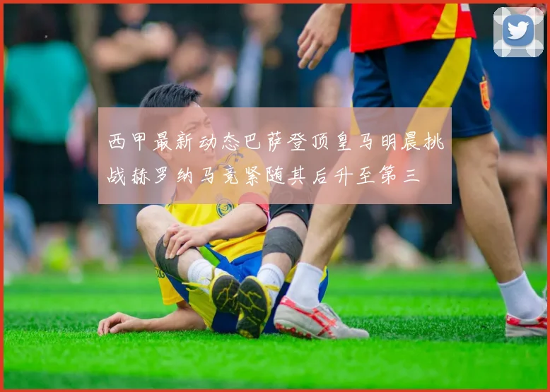 西甲最新动态巴萨登顶皇马明晨挑战赫罗纳马竞紧随其后升至第三