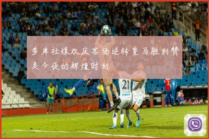 多库社媒欢庆客场逆转皇马胜利赞美今夜的辉煌时刻