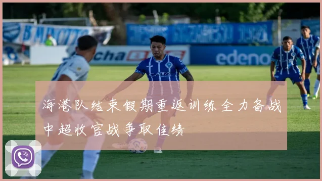海港队结束假期重返训练全力备战中超收官战争取佳绩