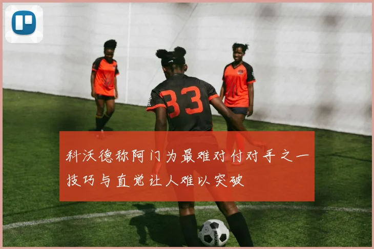 科沃德称阿门为最难对付对手之一技巧与直觉让人难以突破