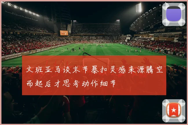 文班亚马谈末节暴扣灵感来源腾空而起后才思考动作细节