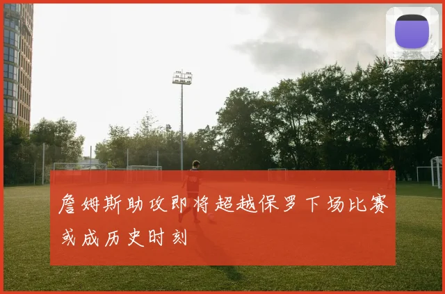 詹姆斯助攻即将超越保罗下场比赛或成历史时刻