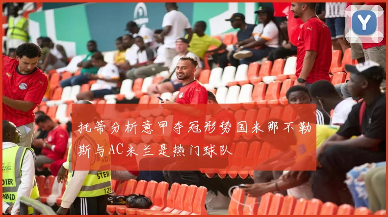 托蒂分析意甲夺冠形势国米那不勒斯与AC米兰是热门球队