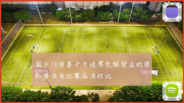 国少门将秦子牛谈零失球背后的团队努力与比赛压力对比