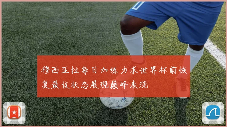 穆西亚拉每日加练力求世界杯前恢复最佳状态展现巅峰表现