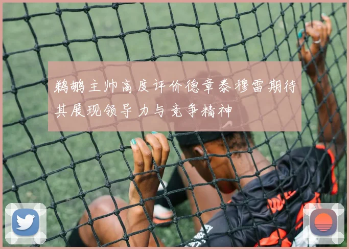 鹈鹕主帅高度评价德章泰穆雷期待其展现领导力与竞争精神