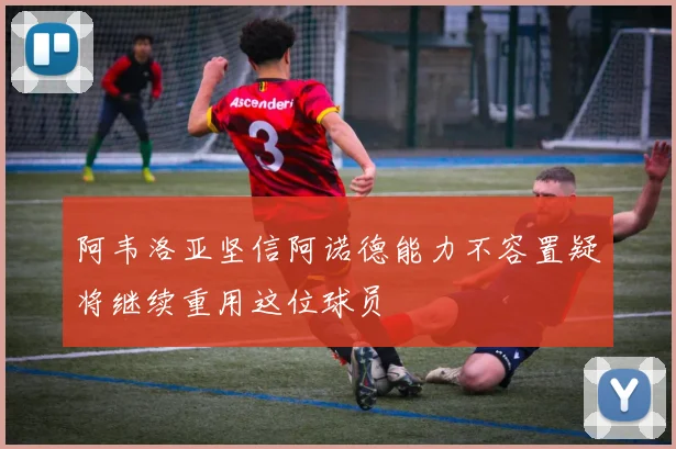 阿韦洛亚坚信阿诺德能力不容置疑将继续重用这位球员