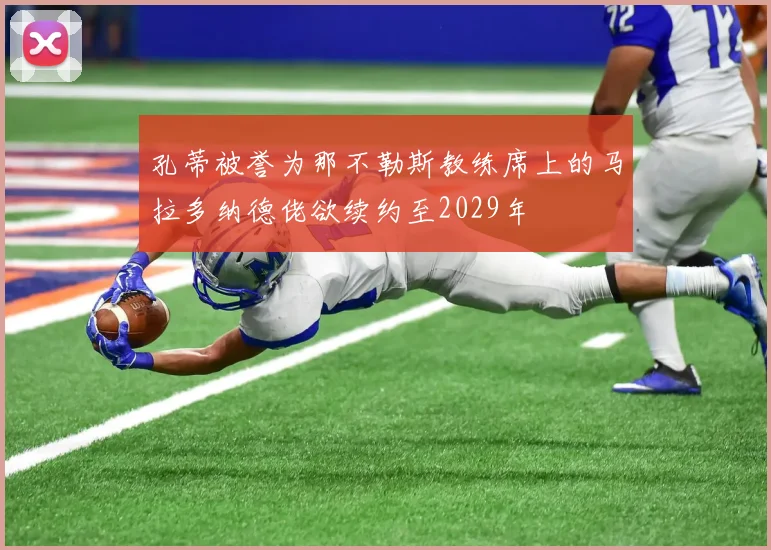 孔蒂被誉为那不勒斯教练席上的马拉多纳德佬欲续约至2029年