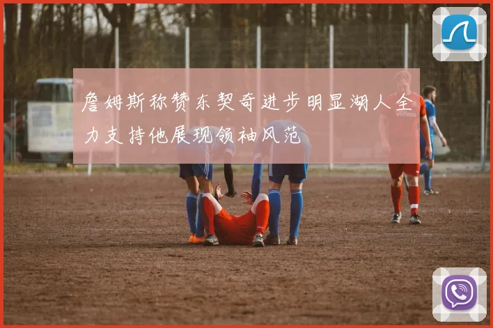 詹姆斯称赞东契奇进步明显湖人全力支持他展现领袖风范