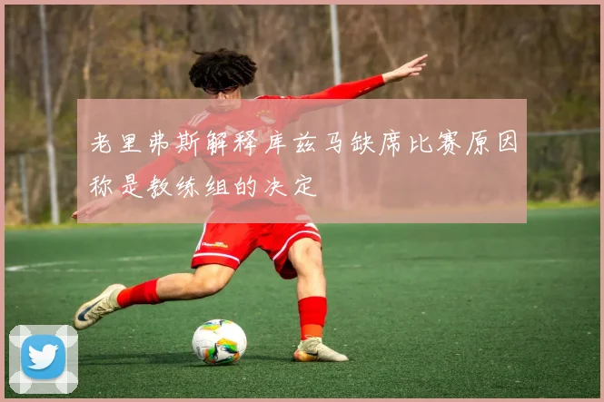 老里弗斯解释库兹马缺席比赛原因称是教练组的决定