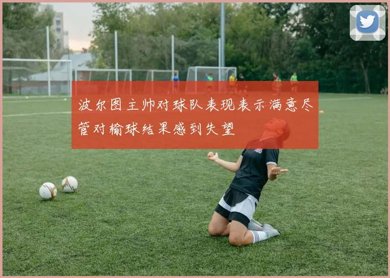 波尔图主帅对球队表现表示满意尽管对输球结果感到失望