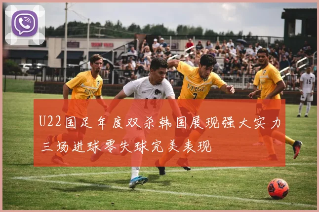 U22国足年度双杀韩国展现强大实力三场进球零失球完美表现