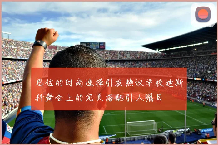 恩佐的时尚选择引发热议学校迪斯科舞会上的完美搭配引人瞩目