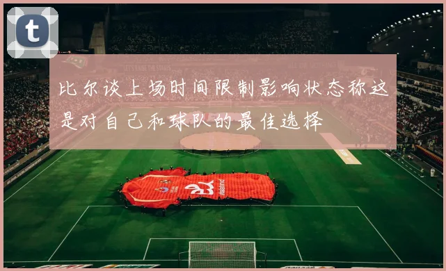 比尔谈上场时间限制影响状态称这是对自己和球队的最佳选择