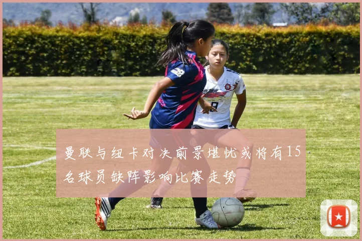 曼联与纽卡对决前景堪忧或将有15名球员缺阵影响比赛走势