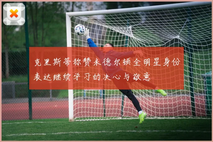克里斯蒂称赞米德尔顿全明星身份表达继续学习的决心与敬意