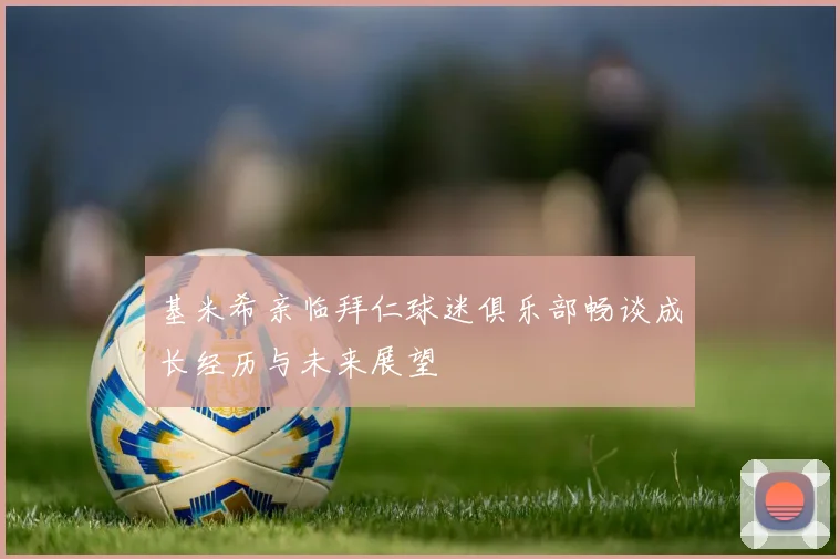 基米希亲临拜仁球迷俱乐部畅谈成长经历与未来展望