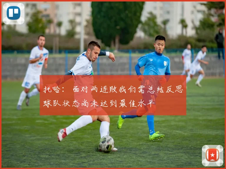 托哈：面对两连败我们需总结反思球队状态尚未达到最佳水平