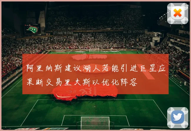 阿里纳斯建议湖人若能引进巨星应果断交易里夫斯以优化阵容