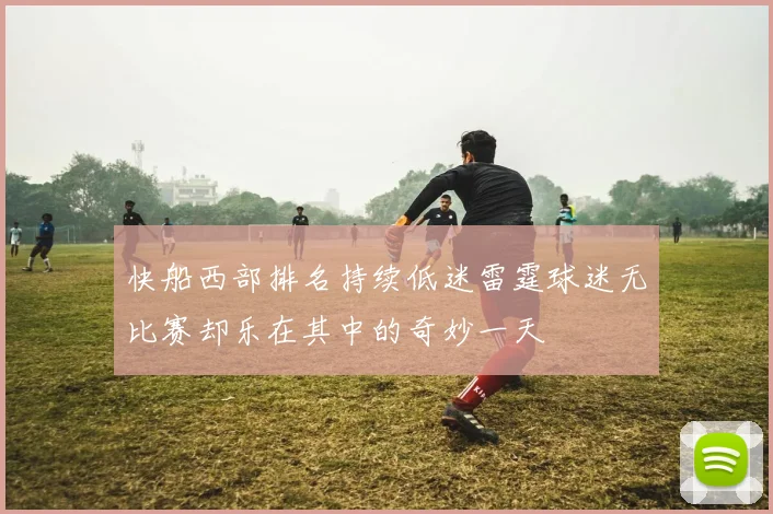 快船西部排名持续低迷雷霆球迷无比赛却乐在其中的奇妙一天