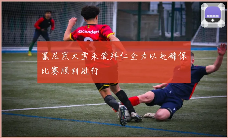 慕尼黑大雪来袭拜仁全力以赴确保比赛顺利进行