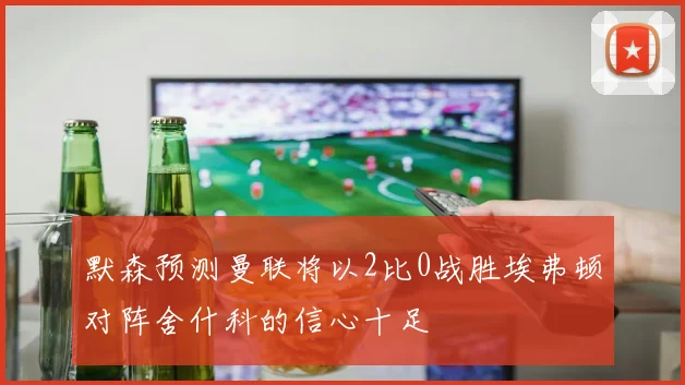默森预测曼联将以2比0战胜埃弗顿对阵舍什科的信心十足